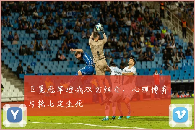 卫冕冠军迎战双打组合，心理博弈与抢七定生死