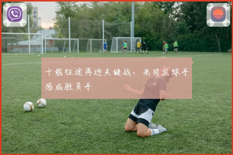 十载征途再迎关键战，老将发球手感成胜负手