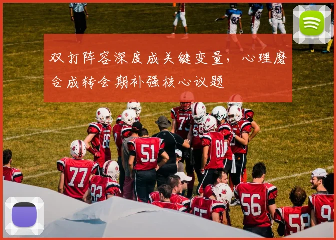 双打阵容深度成关键变量，心理磨合成转会期补强核心议题