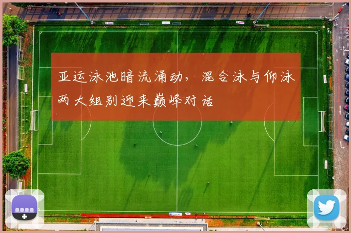 亚运泳池暗流涌动，混合泳与仰泳两大组别迎来巅峰对话
