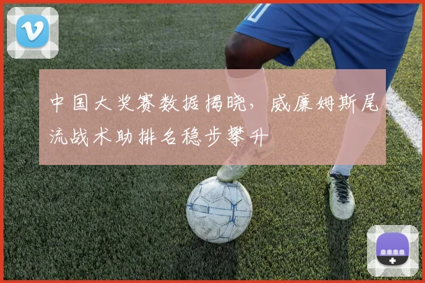 中国大奖赛数据揭晓，威廉姆斯尾流战术助排名稳步攀升