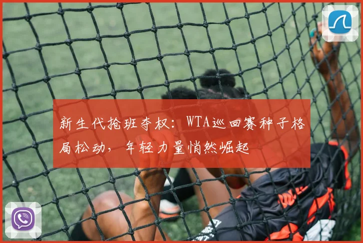 新生代抢班夺权：WTA巡回赛种子格局松动，年轻力量悄然崛起