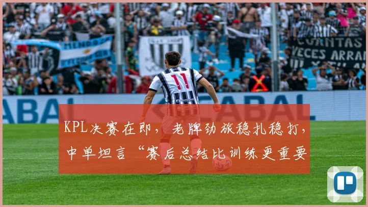 KPL决赛在即，老牌劲旅稳扎稳打，中单坦言“赛后总结比训练更重要”