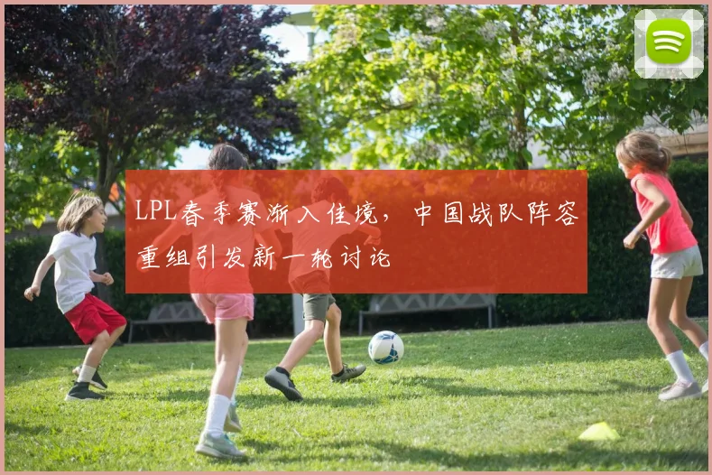 LPL春季赛渐入佳境，中国战队阵容重组引发新一轮讨论