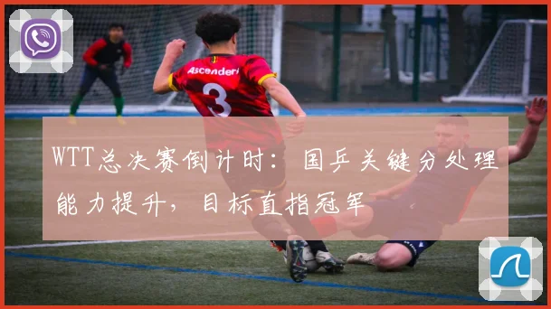 WTT总决赛倒计时：国乒关键分处理能力提升，目标直指冠军