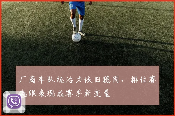 厂商车队统治力依旧稳固，排位赛亮眼表现成赛季新变量