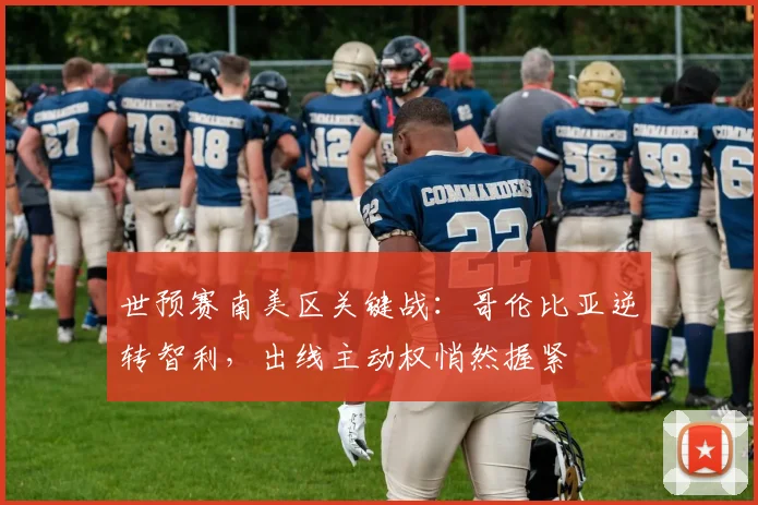 世预赛南美区关键战：哥伦比亚逆转智利，出线主动权悄然握紧