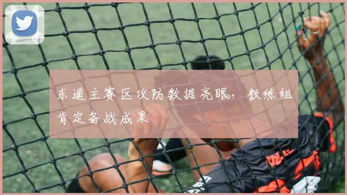 东道主赛区攻防数据亮眼，教练组肯定备战成果