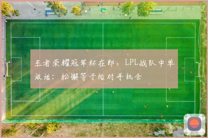 王者荣耀冠军杯在即，LPL战队中单放话：松懈等于给对手机会