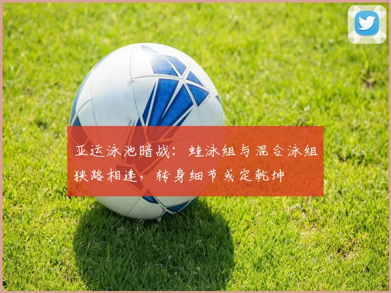 亚运泳池暗战：蛙泳组与混合泳组狭路相逢，转身细节或定乾坤
