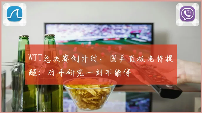 WTT总决赛倒计时，国乒直板老将提醒：对手研究一刻不能停