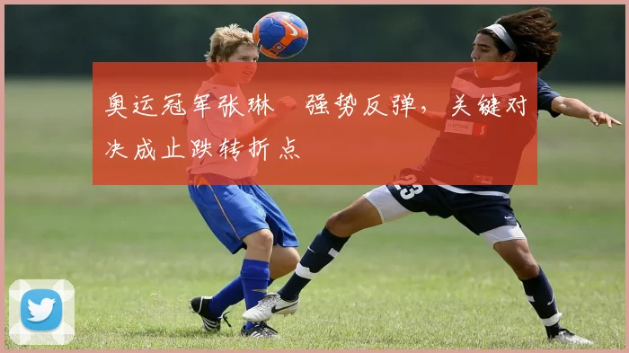 奥运冠军张琳芃强势反弹，关键对决成止跌转折点