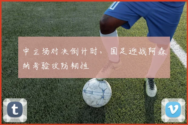 中立场对决倒计时，国足迎战阿森纳考验攻防韧性