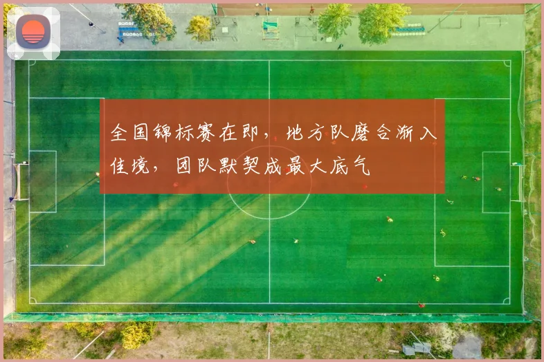 全国锦标赛在即，地方队磨合渐入佳境，团队默契成最大底气