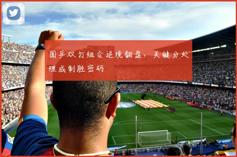 国乒双打组合逆境翻盘，关键分处理成制胜密码