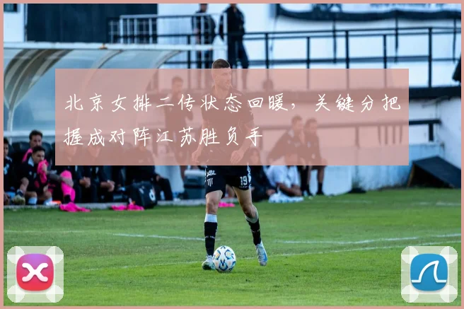 北京女排二传状态回暖，关键分把握成对阵江苏胜负手