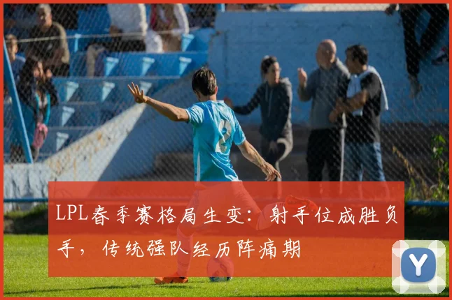 LPL春季赛格局生变：射手位成胜负手，传统强队经历阵痛期