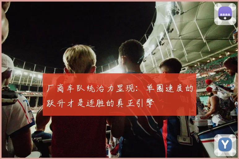 厂商车队统治力显现：单圈速度的跃升才是连胜的真正引擎