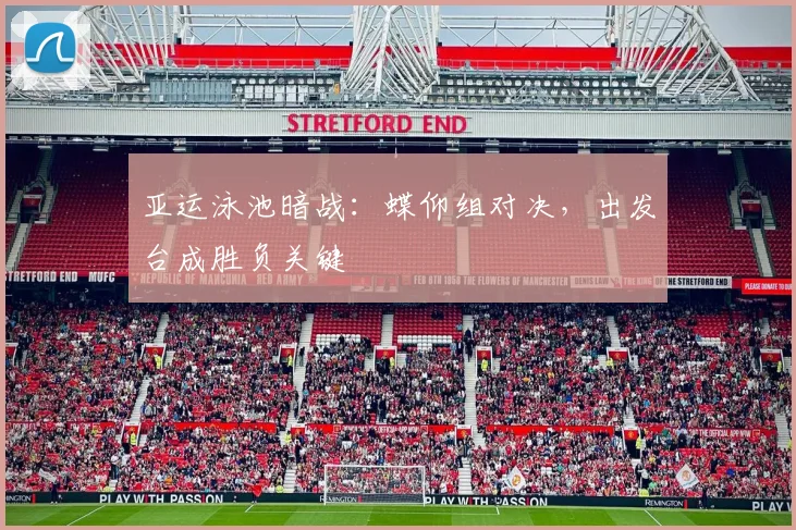 亚运泳池暗战：蝶仰组对决，出发台成胜负关键