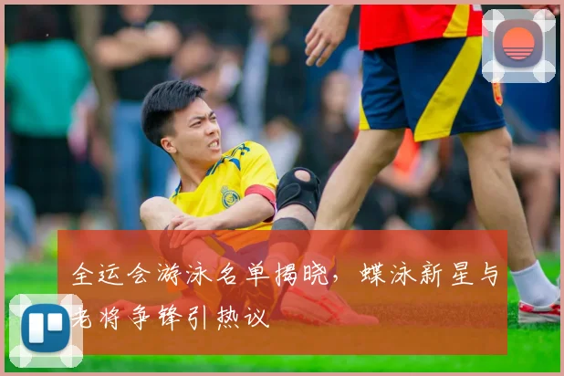 全运会游泳名单揭晓，蝶泳新星与老将争锋引热议