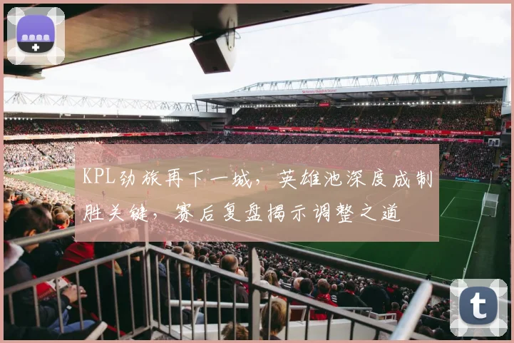 KPL劲旅再下一城，英雄池深度成制胜关键，赛后复盘揭示调整之道