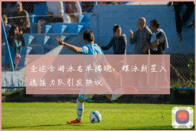 全运会游泳名单揭晓，蝶泳新星入选接力队引发热议
