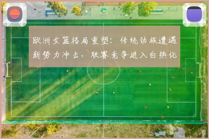 欧洲女篮格局重塑：传统劲旅遭遇新势力冲击，联赛竞争进入白热化