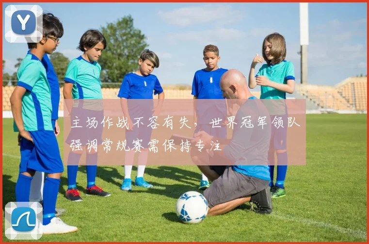 主场作战不容有失，世界冠军领队强调常规赛需保持专注