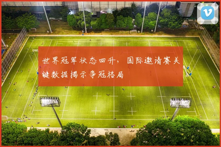 世界冠军状态回升，国际邀请赛关键数据揭示争冠格局