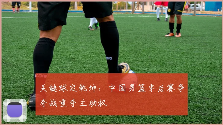 关键球定乾坤，中国男篮季后赛争夺战重夺主动权