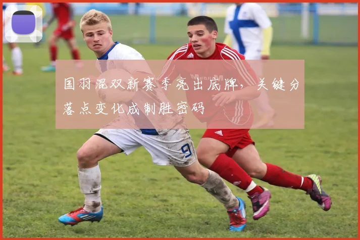 国羽混双新赛季亮出底牌，关键分落点变化成制胜密码
