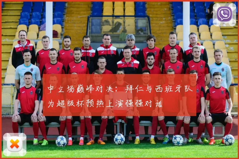 中立场巅峰对决：拜仁与西班牙队为超级杯预热上演强强对话