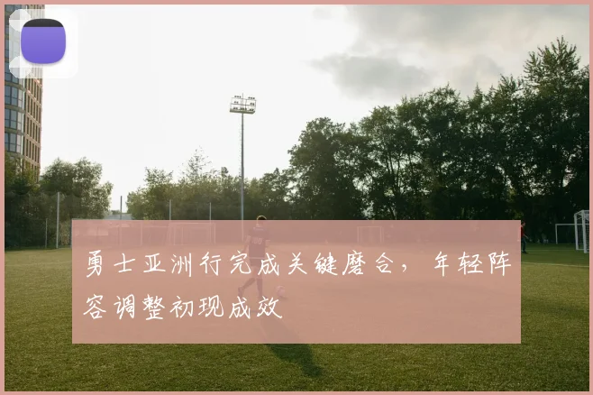 勇士亚洲行完成关键磨合，年轻阵容调整初现成效