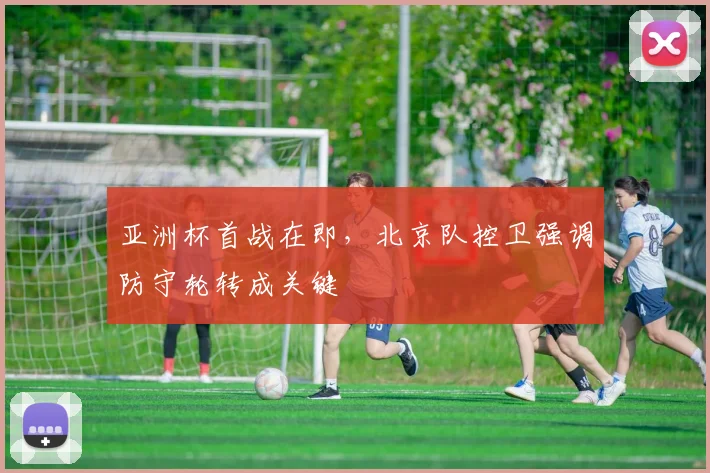 亚洲杯首战在即，北京队控卫强调防守轮转成关键