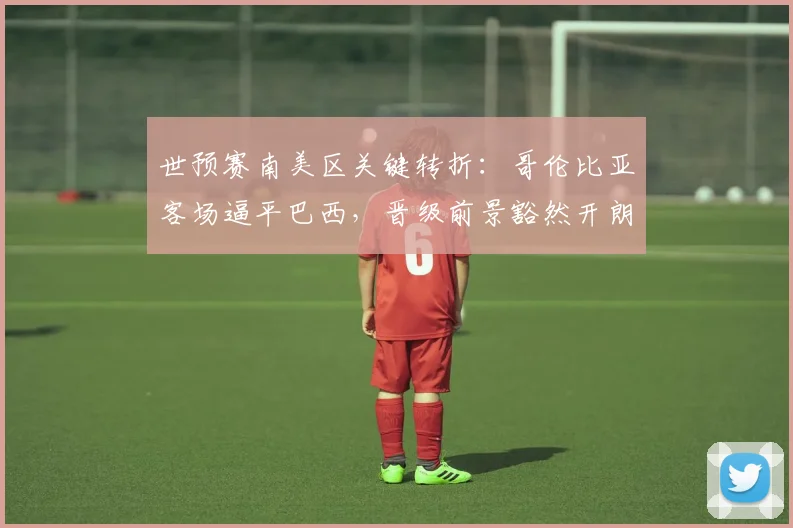 世预赛南美区关键转折：哥伦比亚客场逼平巴西，晋级前景豁然开朗