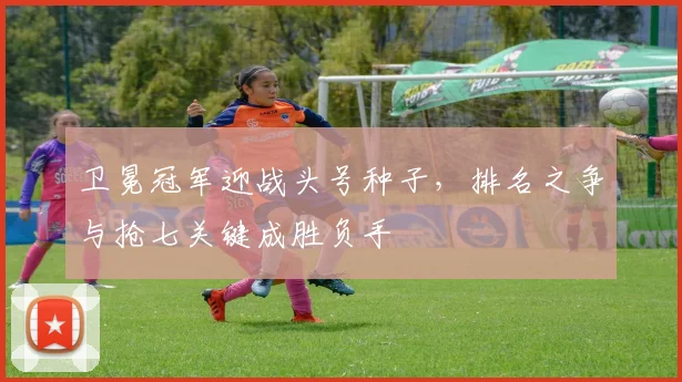 卫冕冠军迎战头号种子，排名之争与抢七关键成胜负手