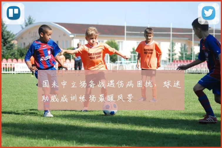 国米中立场备战遇伤病困扰，球迷助威成训练场最暖风景