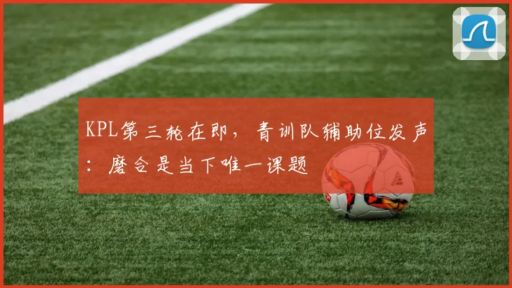 KPL第三轮在即，青训队辅助位发声：磨合是当下唯一课题