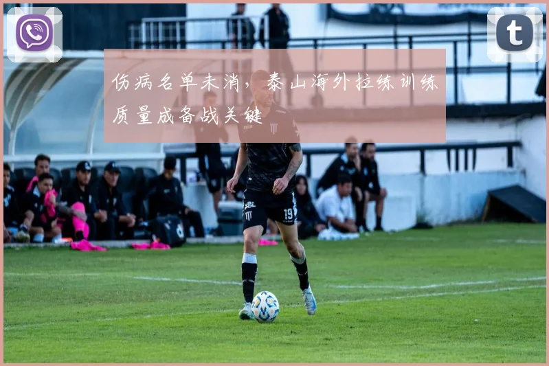 伤病名单未消，泰山海外拉练训练质量成备战关键