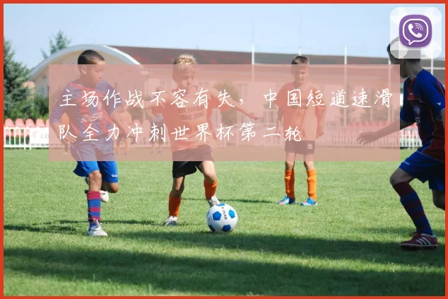 主场作战不容有失，中国短道速滑队全力冲刺世界杯第二轮