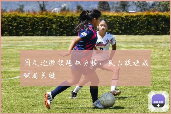 国足连胜领跑积分榜，反击提速成破局关键
