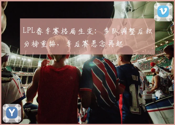 LPL春季赛格局生变：多队调整后积分榜重排，季后赛悬念再起