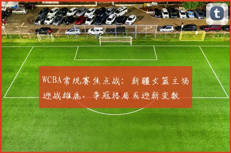WCBA常规赛焦点战：新疆女篮主场迎战雄鹿，争冠格局或迎新变数
