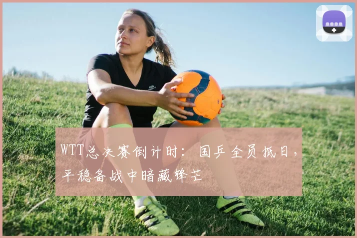 WTT总决赛倒计时：国乒全员抵日，平稳备战中暗藏锋芒