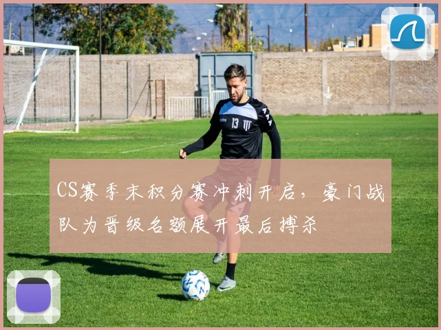 CS赛季末积分赛冲刺开启，豪门战队为晋级名额展开最后搏杀