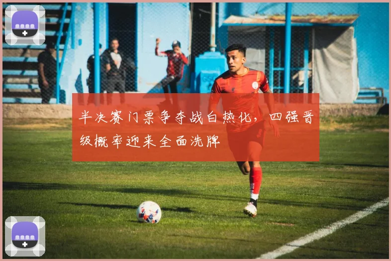 半决赛门票争夺战白热化，四强晋级概率迎来全面洗牌
