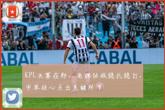 KPL决赛在即，老牌劲旅稳扎稳打，中单核心点出关键环节
